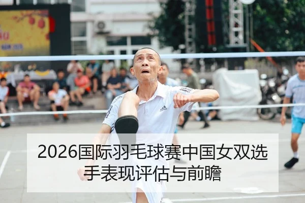 2026国际羽毛球赛中国女双选手表现评估与前瞻