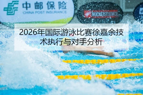2026年国际游泳比赛徐嘉余技术执行与对手分析