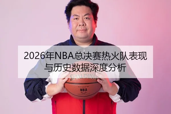 2026年NBA总决赛热火队表现与历史数据深度分析