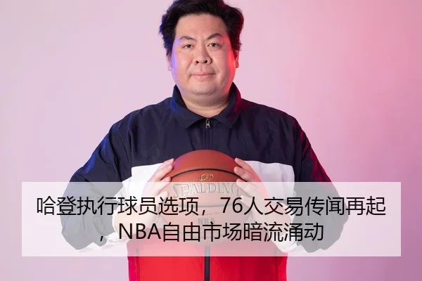 哈登执行球员选项，76人交易传闻再起，NBA自由市场暗流涌动