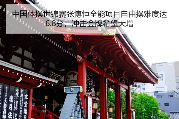中国体操世锦赛张博恒全能项目自由操难度达6.8分，冲击金牌希望大增