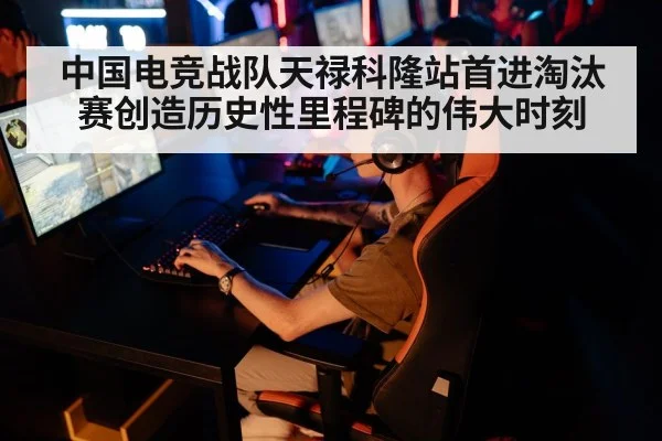 中国电竞战队天禄科隆站首进淘汰赛创造历史性里程碑的伟大时刻