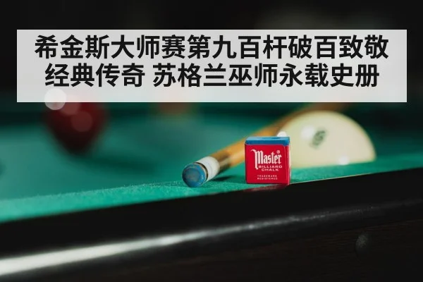希金斯大师赛第九百杆破百致敬经典传奇 苏格兰巫师永载史册