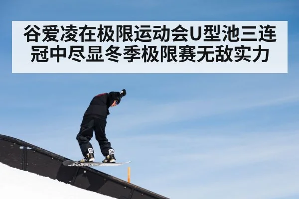 谷爱凌在极限运动会U型池三连冠中尽显冬季极限赛无敌实力