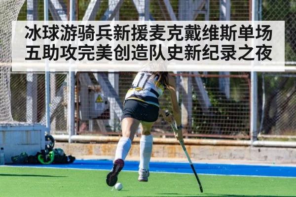 冰球游骑兵新援麦克戴维斯单场五助攻完美创造队史新纪录之夜