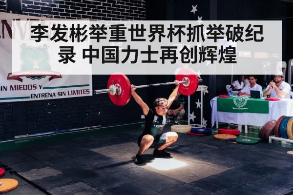 李发彬举重世界杯抓举破纪录 中国力士再创辉煌