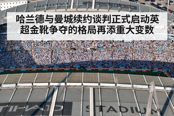 哈兰德与曼城续约谈判正式启动英超金靴争夺的格局再添重大变数