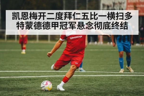 凯恩梅开二度拜仁五比一横扫多特蒙德德甲冠军悬念彻底终结