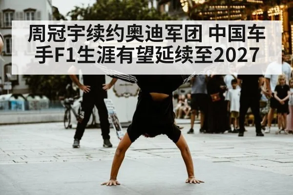 周冠宇续约奥迪军团 中国车手F1生涯有望延续至2027